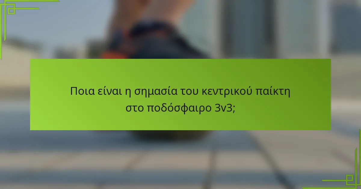 Ποια είναι η σημασία του κεντρικού παίκτη στο ποδόσφαιρο 3v3;