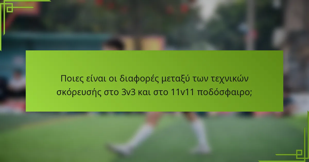 Ποιες είναι οι διαφορές μεταξύ των τεχνικών σκόρευσής στο 3v3 και στο 11v11 ποδόσφαιρο;