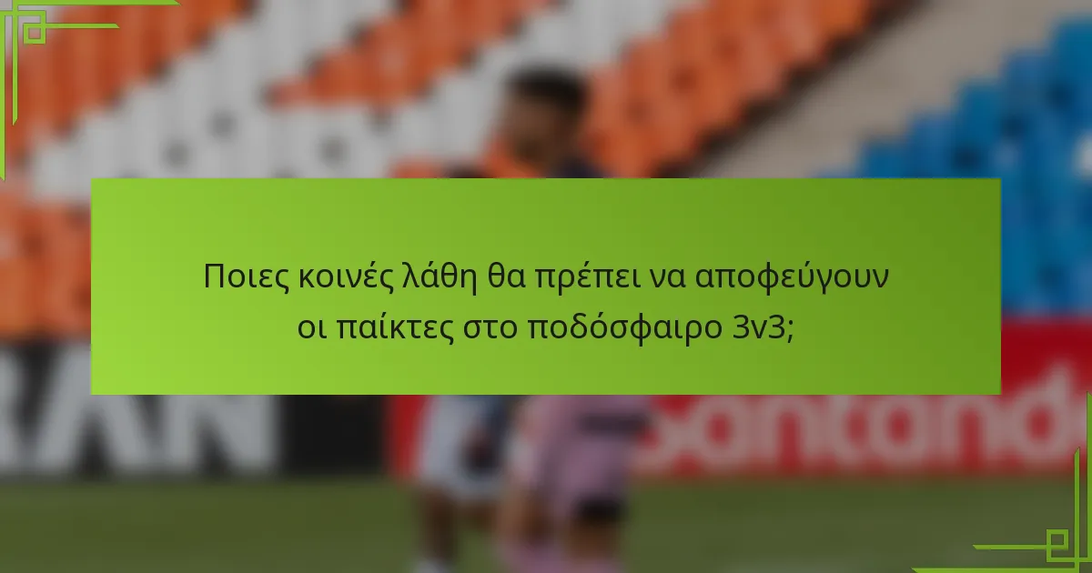 Ποιες κοινές λάθη θα πρέπει να αποφεύγουν οι παίκτες στο ποδόσφαιρο 3v3;