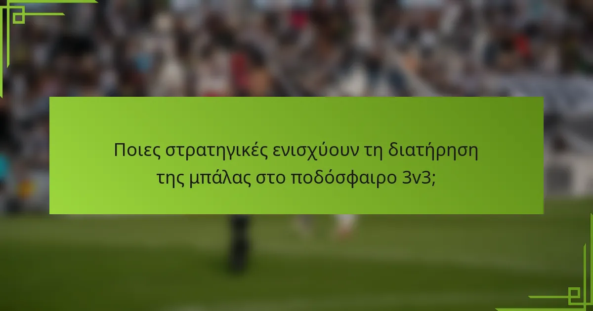 Ποιες στρατηγικές ενισχύουν τη διατήρηση της μπάλας στο ποδόσφαιρο 3v3;