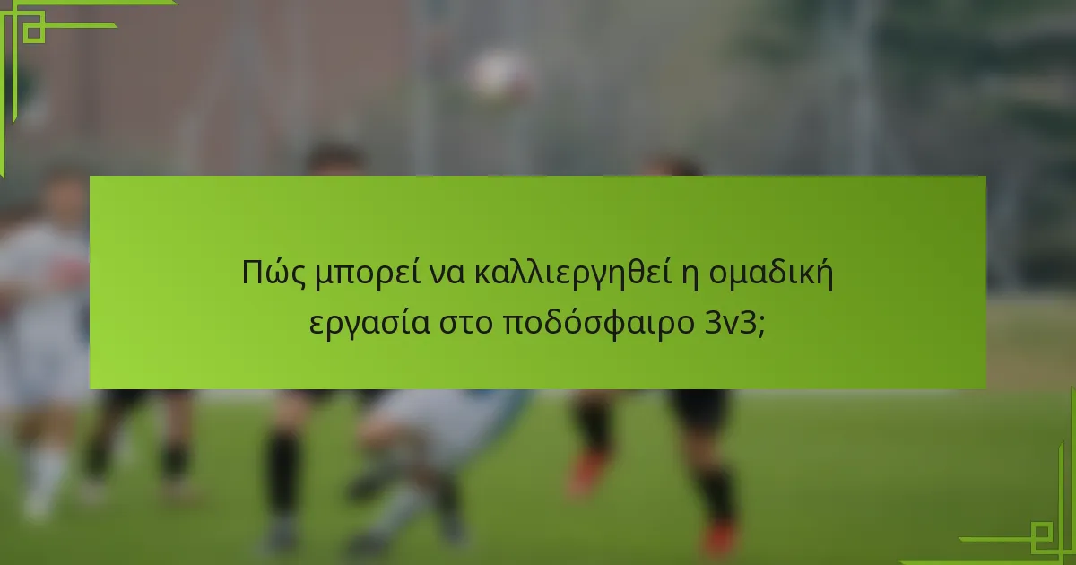 Πώς μπορεί να καλλιεργηθεί η ομαδική εργασία στο ποδόσφαιρο 3v3;
