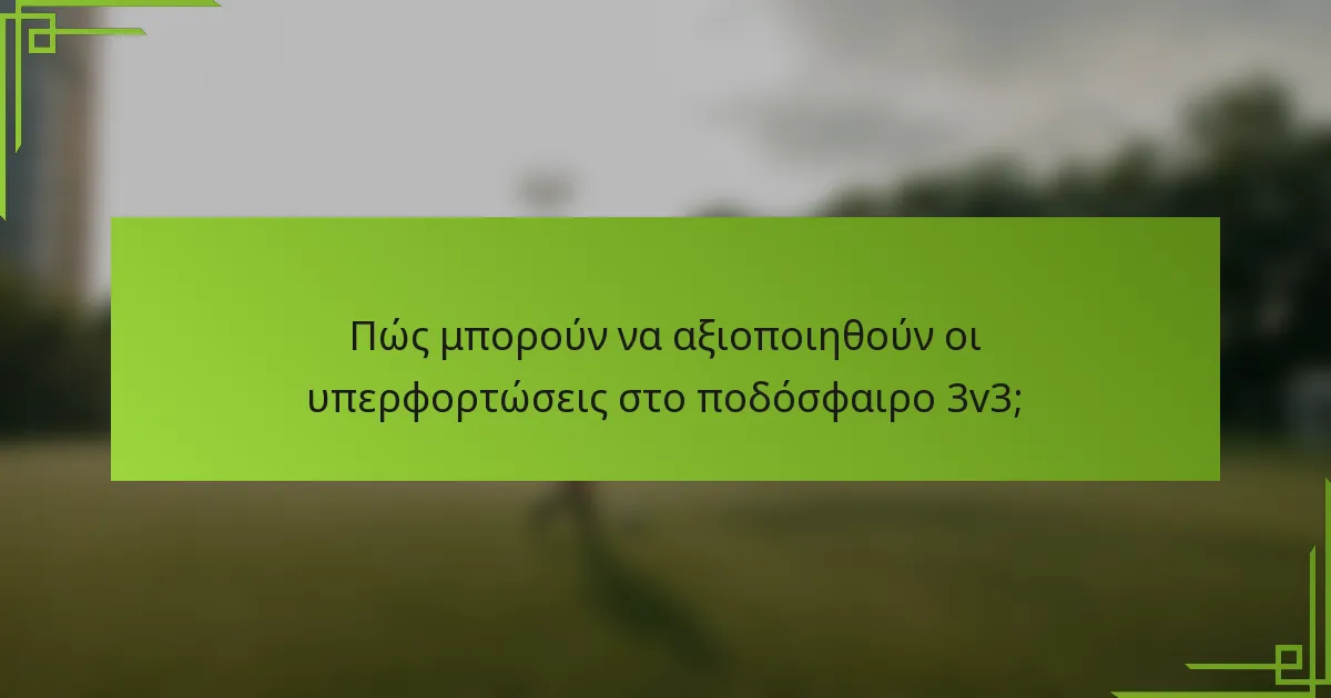 Πώς μπορούν να αξιοποιηθούν οι υπερφορτώσεις στο ποδόσφαιρο 3v3;