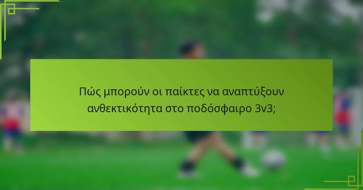 Πώς μπορούν οι παίκτες να αναπτύξουν ανθεκτικότητα στο ποδόσφαιρο 3v3;